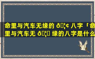 命里与汽车无缘的 🦢 八字「命里与汽车无 🦟 缘的八字是什么」